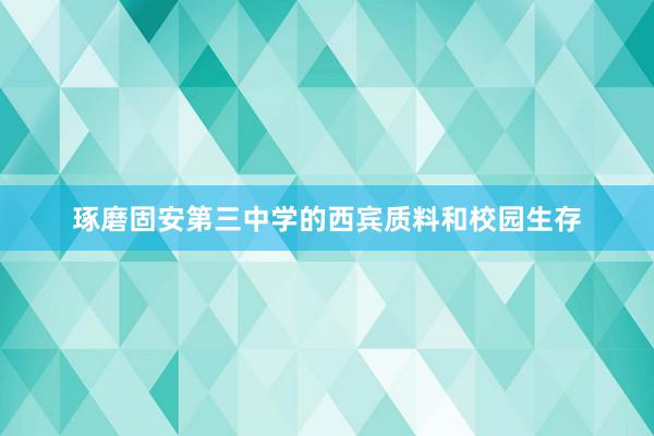 琢磨固安第三中学的西宾质料和校园生存