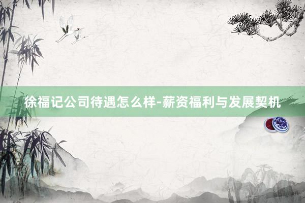 徐福记公司待遇怎么样-薪资福利与发展契机